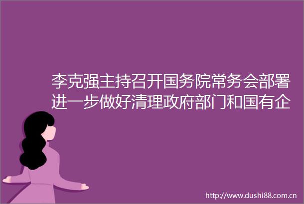 李克强主持召开国务院常务会部署进一步做好清理部门和国有企业拖欠民营企业中小企业账款工作等