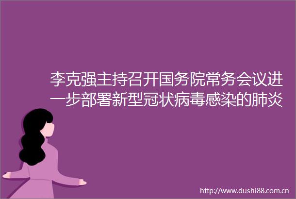李克强主持召开国务院常务会议进一步部署新型冠状病毒感染的肺炎疫情防控工作等