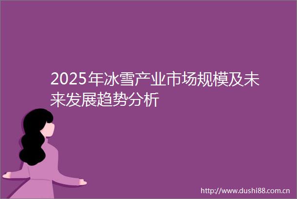 2025年冰雪产业市场规模及未来发展趋势分析