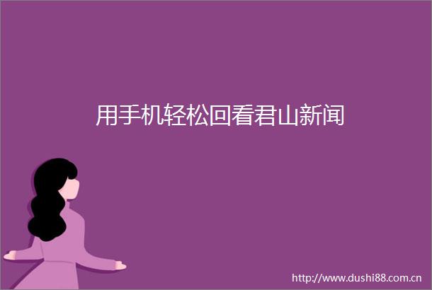用手机轻松回看君山新闻