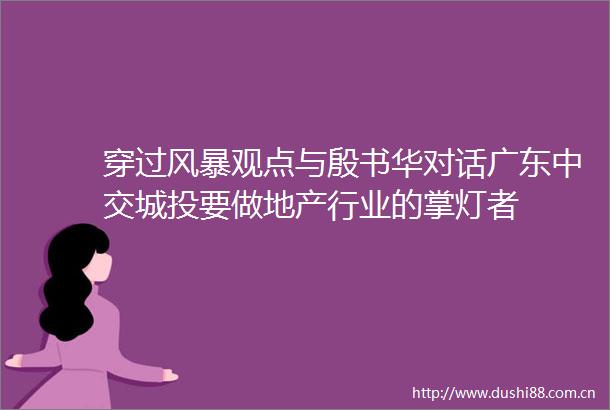 穿过风暴观点与殷书华对话广东中交城投要做地产行业的掌灯者
