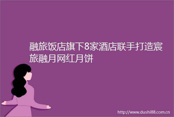 融旅饭店旗下8家酒店联手打造宸旅融月网红月饼