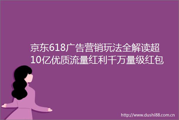 京东618营销玩法全解读超10亿优质流量红利千万量级红包助力商家高质量增长