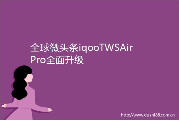 全球微头条iqooTWSAirPro全面升级