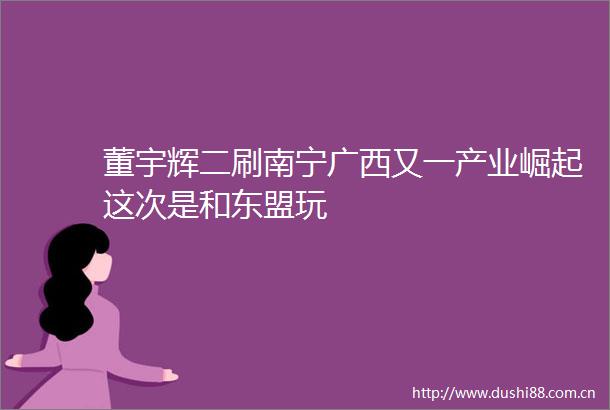 董宇辉二刷南宁广西又一产业崛起这次是和东盟玩