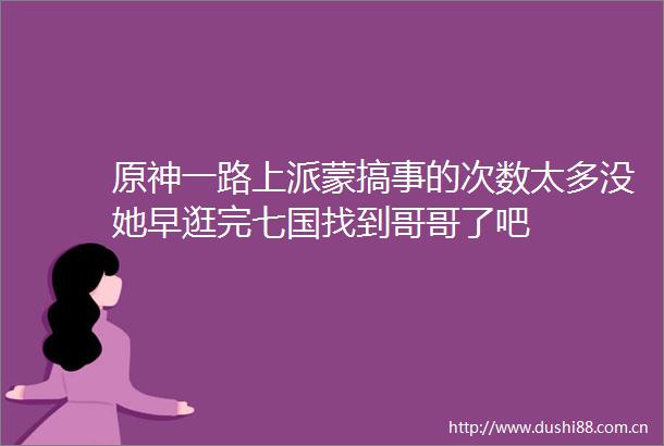 原神一路上派蒙搞事的次数太多没她早逛完七国找到哥哥了吧