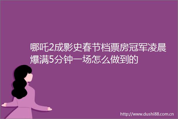 哪吒2成影史春节档票房冠军凌晨爆满5分钟一场怎么做到的