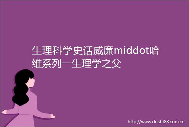 生理科学史话威廉middot哈维系列一生理学之父