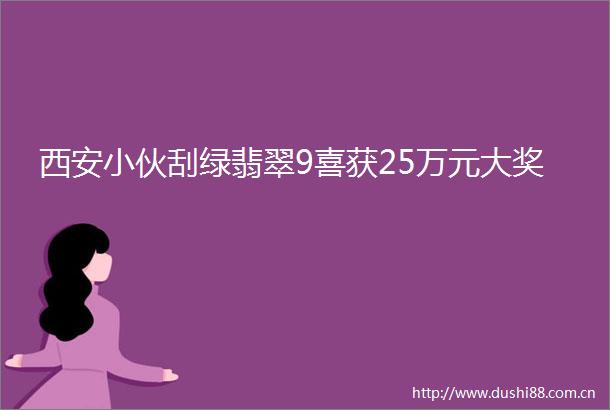 西安小伙刮绿翡翠9喜获25万元大奖