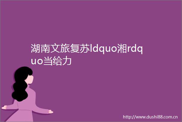 湖南文旅复苏ldquo湘rdquo当给力