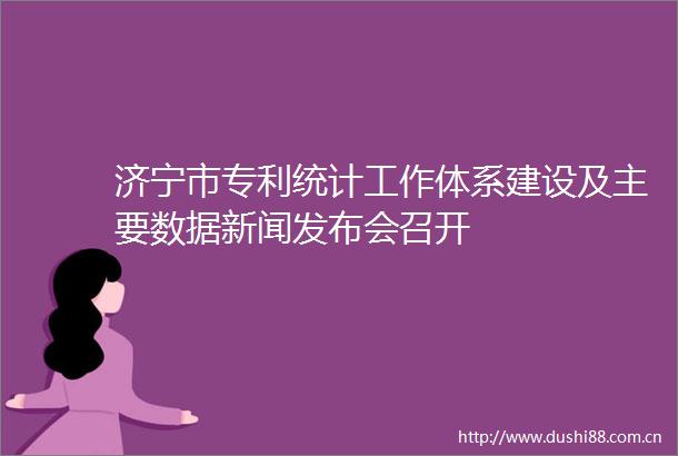 济宁市专利统计工作体系建设及主要数据新闻发布会召开