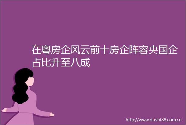 在粤房企风云前十房企阵容央国企占比升至八成