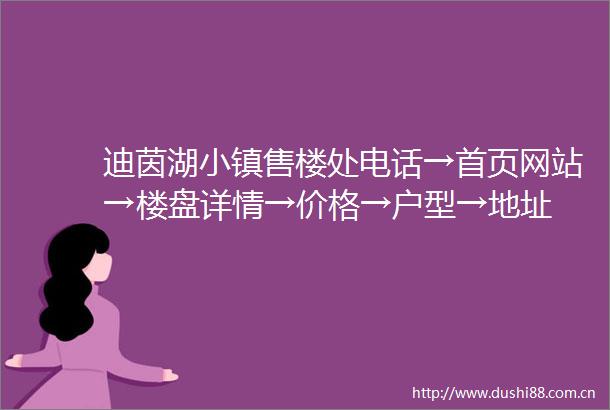 迪茵湖小镇售楼处电话→首页网站→楼盘详情→价格→户型→地址