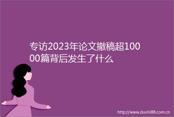 专访2023年论文撤稿超10000篇背后发生了什么