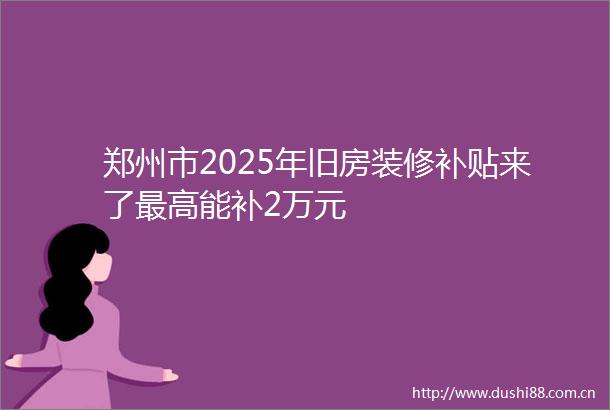 郑州市2025年旧房装修补贴来了最高能补2万元