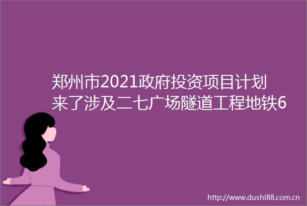 郑州市2021投资项目计划来了涉及二七广场隧道工程地铁6号线一期