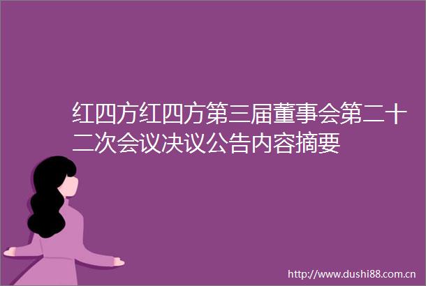 红四方红四方第三届董事会第二十二次会议决议公告内容摘要