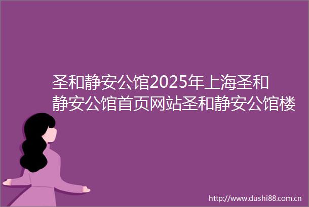 圣和静安公馆2025年上海圣和静安公馆首页网站圣和静安公馆楼盘详情户型配套