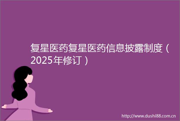 复星医药复星医药信息披露制度（2025年修订）