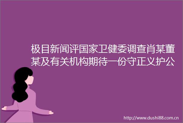 极目新闻评卫健委调查肖某董某及有关机构期待一份守正义护公平的详细通报