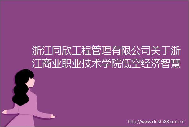 浙江同欣工程管理有限公司关于浙江商业职业技术学院低空经济智慧物流实训建设项目的竞争性磋商公告