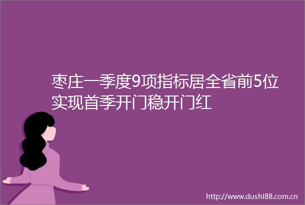 枣庄一季度9项指标居全省前5位实现首季开门稳开门红