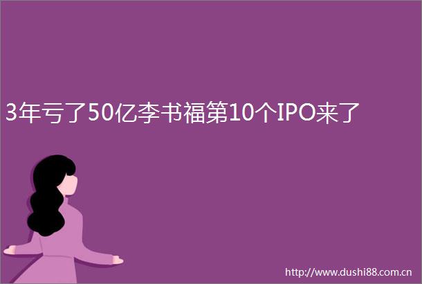 3年亏了50亿李书福第10个IPO来了