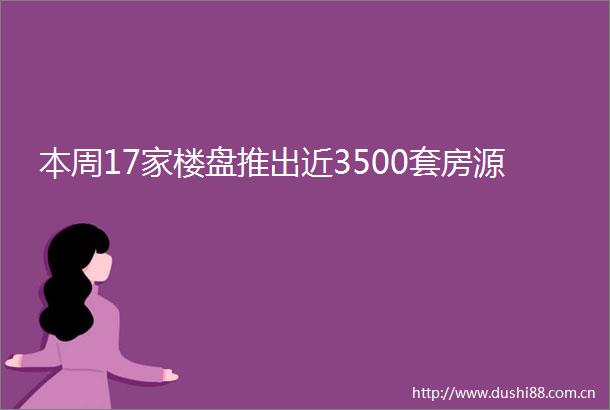本周17家楼盘推出近3500套房源