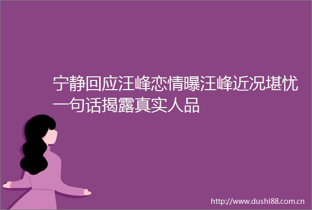宁静回应汪峰恋情曝汪峰近况堪忧一句话真实人品