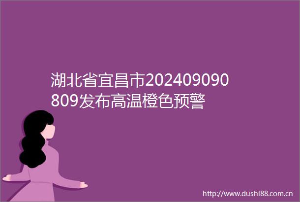 湖北省宜昌市202409090809发布高温橙色预警
