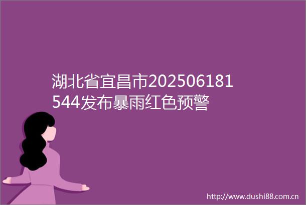 湖北省宜昌市202506181544发布暴雨红色预警