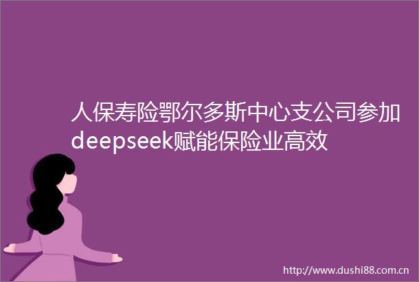 人保寿险鄂尔多斯中心支公司参加deepseek赋能保险业高效办公专题培训