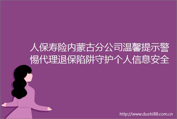 人保寿险内蒙古分公司温馨提示警惕代理退保陷阱守护个人信息安全