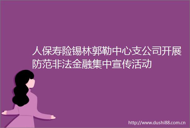 人保寿险锡林郭勒中心支公司开展防范金融集中宣传活动