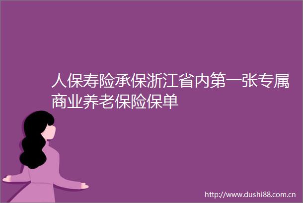 人保寿险承保浙江省内第一张专属商业养老保险保单