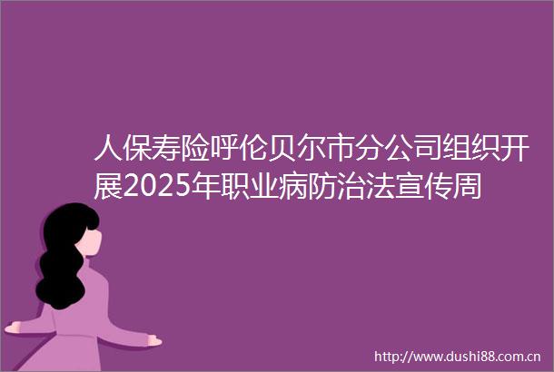 人保寿险呼伦贝尔市分公司组织开展2025年职业病防治法宣传周系列活动