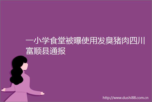 一小学食堂被曝使用发臭猪肉四川富顺县通报