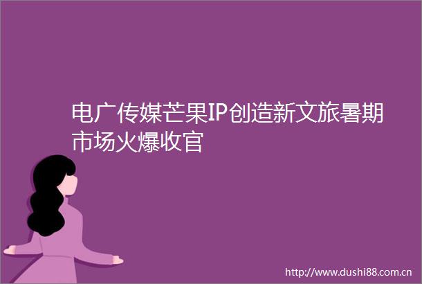 电广传媒芒果IP创造新文旅暑期市场火爆收官