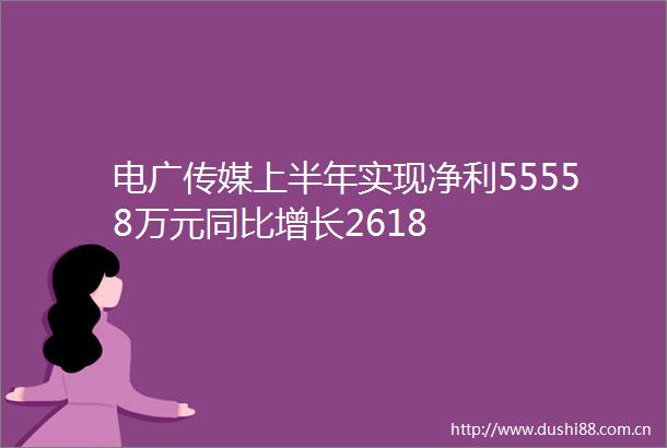 电广传媒上半年实现净利55558万元同比增长2618