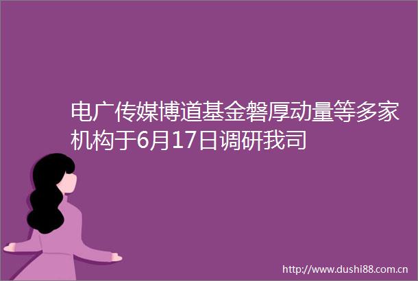 电广传媒博道基金磐厚动量等多家机构于6月17日调研我司