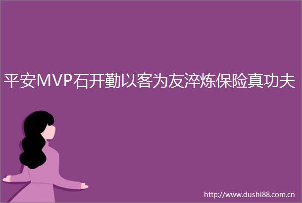 平安MVP石开勤以客为友淬炼保险真功夫