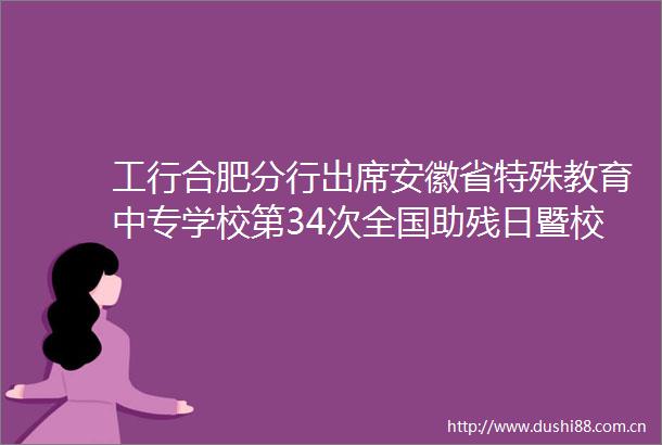 工行合肥分行出席安徽省特殊教育中专学校第34次全国助残日暨校园开放日活动