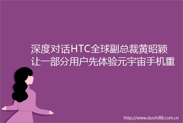 深度对话HTC全球副总裁黄昭颖让一部分用户先体验元宇宙手机重要性堪比VR头显