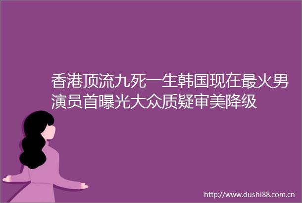 香港顶流九死一生韩国现在最火男演员首大众质疑审美降级