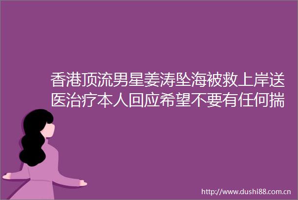 香港顶流男星姜涛坠海被救上岸送医治疗本人回应希望不要有任何揣测真的很抱歉