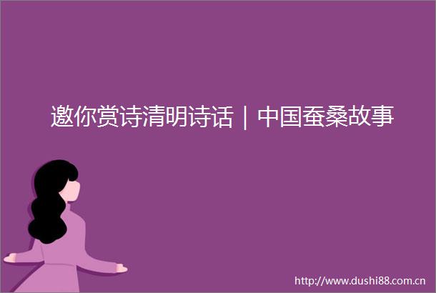 邀你赏诗清明诗话｜蚕桑故事