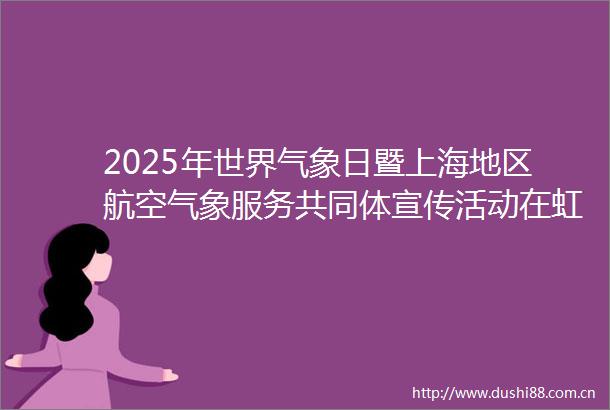 2025年世界气象日暨上海地区航空气象服务共同体宣传活动在虹桥机场举行