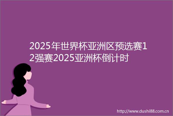 2025年世界杯亚洲区预选赛12强赛2025亚洲杯倒计时