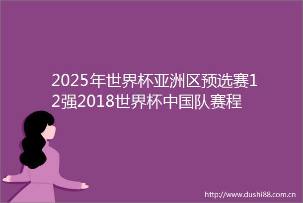 2025年世界杯亚洲区预选赛12强2018世界杯队赛程