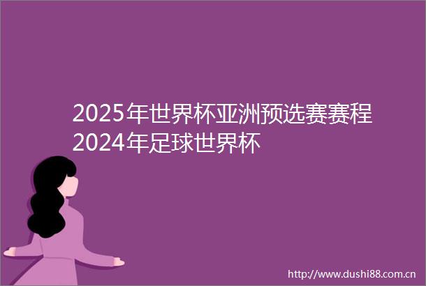 2025年世界杯亚洲预选赛赛程2024年足球世界杯